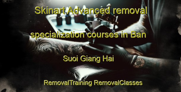 Skinart Advanced removal specialization courses in Ban Suoi Giang Hai | #RemovalTraining #RemovalClasses #SkinartTraining-Vietnam