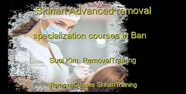 Skinart Advanced removal specialization courses in Ban Suoi Kim | #RemovalTraining #RemovalClasses #SkinartTraining-Vietnam