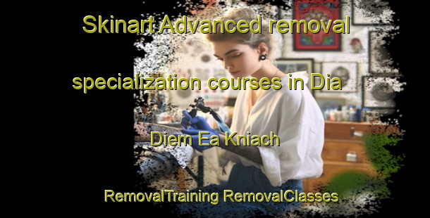 Skinart Advanced removal specialization courses in Dia Diem Ea Kniach | #RemovalTraining #RemovalClasses #SkinartTraining-Vietnam