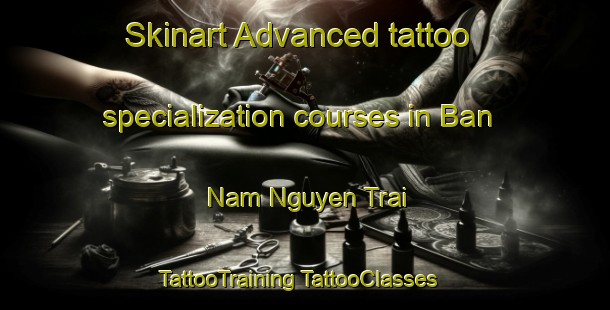 Skinart Advanced tattoo specialization courses in Ban Nam Nguyen Trai | #TattooTraining #TattooClasses #SkinartTraining-Vietnam