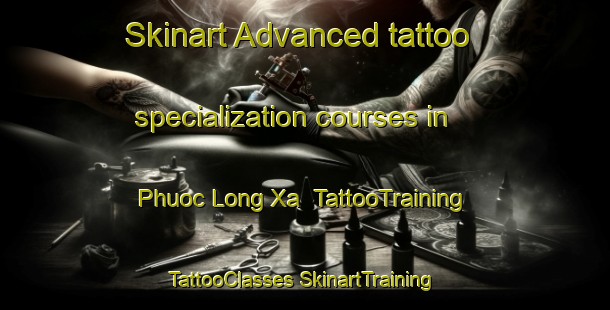 Skinart Advanced tattoo specialization courses in Phuoc Long Xa | #TattooTraining #TattooClasses #SkinartTraining-Vietnam