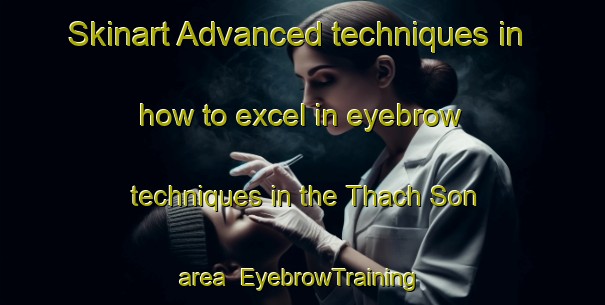 Skinart Advanced techniques in how to excel in eyebrow techniques in the Thach Son area | EyebrowTraining | EyebrowClasses | SkinartTraining-Vietnam
