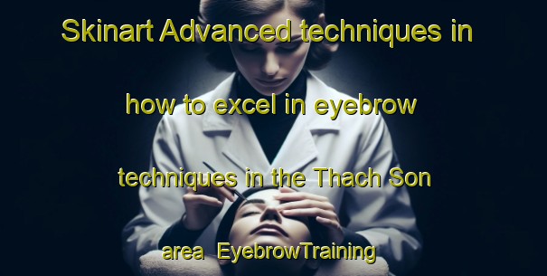 Skinart Advanced techniques in how to excel in eyebrow techniques in the Thach Son area | EyebrowTraining | EyebrowClasses | SkinartTraining-Vietnam