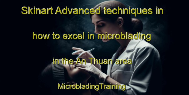 Skinart Advanced techniques in how to excel in microblading in the An Thuan area | MicrobladingTraining | MicrobladingClasses | SkinartTraining-Vietnam