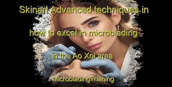Skinart Advanced techniques in how to excel in microblading in the Ao Xoi area | MicrobladingTraining | MicrobladingClasses | SkinartTraining-Vietnam