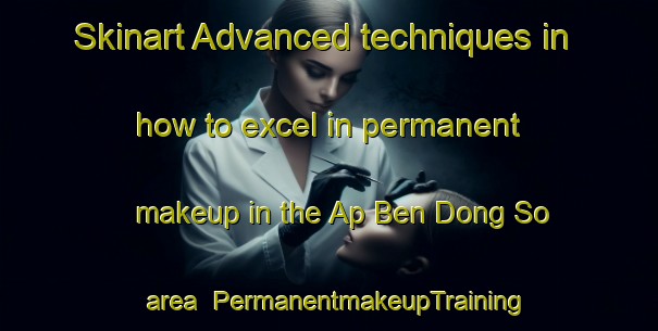 Skinart Advanced techniques in how to excel in permanent makeup in the Ap Ben Dong So area | PermanentmakeupTraining | PermanentmakeupClasses | SkinartTraining-Vietnam