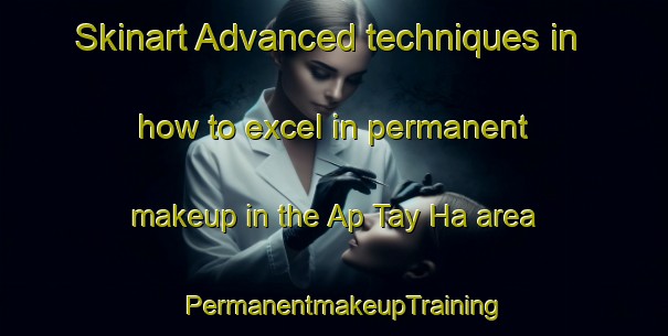 Skinart Advanced techniques in how to excel in permanent makeup in the Ap Tay Ha area | PermanentmakeupTraining | PermanentmakeupClasses | SkinartTraining-Vietnam