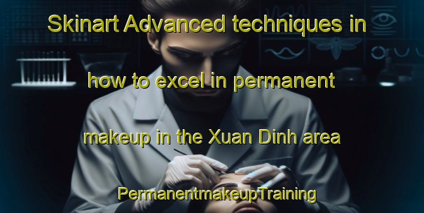 Skinart Advanced techniques in how to excel in permanent makeup in the Xuan Dinh area | PermanentmakeupTraining | PermanentmakeupClasses | SkinartTraining-Vietnam