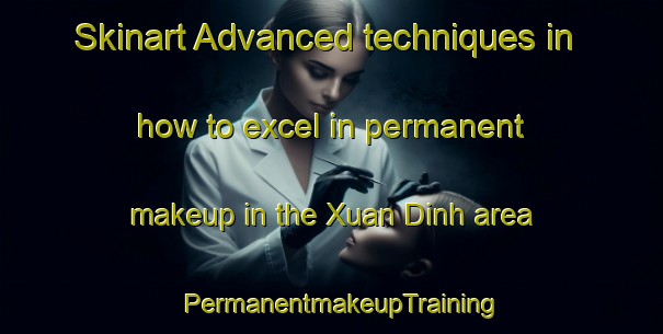 Skinart Advanced techniques in how to excel in permanent makeup in the Xuan Dinh area | PermanentmakeupTraining | PermanentmakeupClasses | SkinartTraining-Vietnam