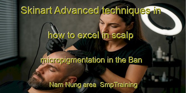 Skinart Advanced techniques in how to excel in scalp micropigmentation in the Ban Nam Nung area | SmpTraining | SmpClasses | SkinartTraining-Vietnam