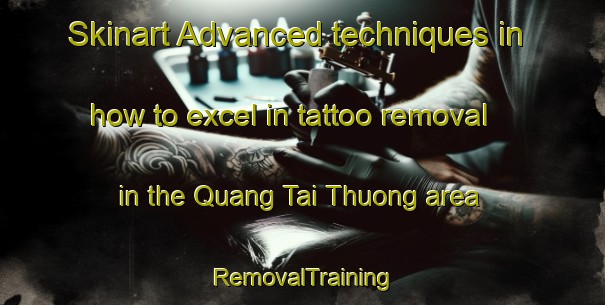 Skinart Advanced techniques in how to excel in tattoo removal in the Quang Tai Thuong area | RemovalTraining | RemovalClasses | SkinartTraining-Vietnam