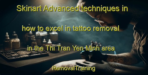Skinart Advanced techniques in how to excel in tattoo removal in the Thi Tran Yen Minh area | RemovalTraining | RemovalClasses | SkinartTraining-Vietnam
