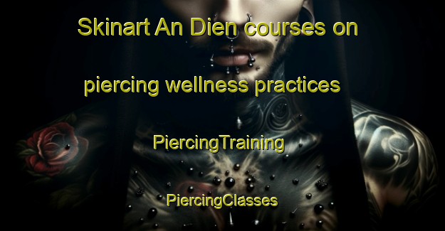 Skinart An Dien courses on piercing wellness practices | #PiercingTraining #PiercingClasses #SkinartTraining-Vietnam