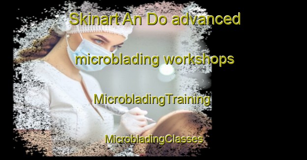 Skinart An Do advanced microblading workshops | #MicrobladingTraining #MicrobladingClasses #SkinartTraining-Vietnam