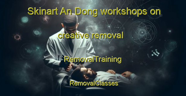 Skinart An Dong workshops on creative removal | RemovalTraining | RemovalClasses | SkinartTraining-Vietnam