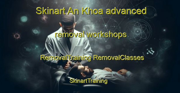 Skinart An Khoa advanced removal workshops | #RemovalTraining #RemovalClasses #SkinartTraining-Vietnam