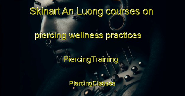 Skinart An Luong courses on piercing wellness practices | #PiercingTraining #PiercingClasses #SkinartTraining-Vietnam