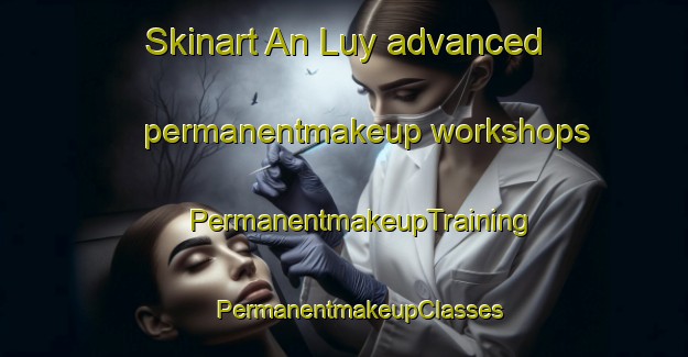 Skinart An Luy advanced permanentmakeup workshops | #PermanentmakeupTraining #PermanentmakeupClasses #SkinartTraining-Vietnam