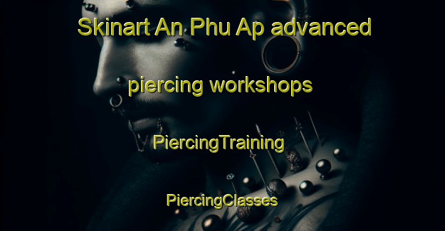 Skinart An Phu Ap advanced piercing workshops | #PiercingTraining #PiercingClasses #SkinartTraining-Vietnam