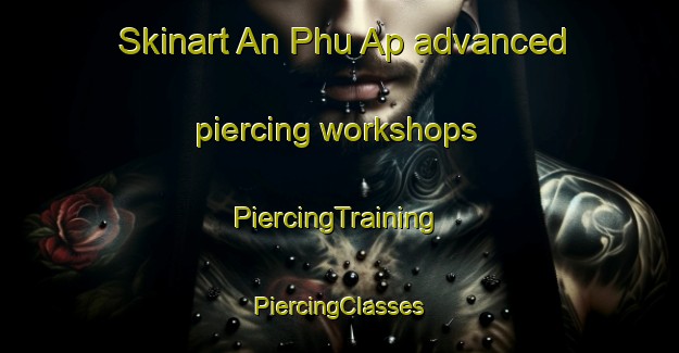 Skinart An Phu Ap advanced piercing workshops | #PiercingTraining #PiercingClasses #SkinartTraining-Vietnam