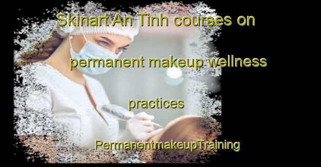 Skinart An Tinh courses on permanent makeup wellness practices | #PermanentmakeupTraining #PermanentmakeupClasses #SkinartTraining-Vietnam