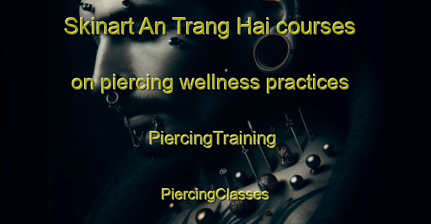 Skinart An Trang Hai courses on piercing wellness practices | #PiercingTraining #PiercingClasses #SkinartTraining-Vietnam