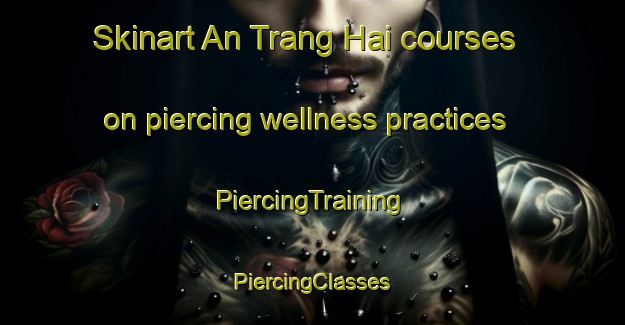 Skinart An Trang Hai courses on piercing wellness practices | #PiercingTraining #PiercingClasses #SkinartTraining-Vietnam