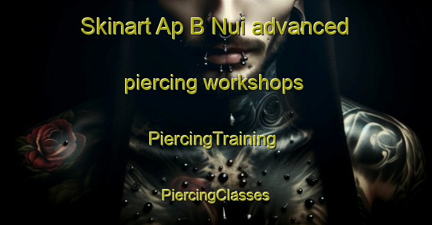 Skinart Ap B Nui advanced piercing workshops | #PiercingTraining #PiercingClasses #SkinartTraining-Vietnam