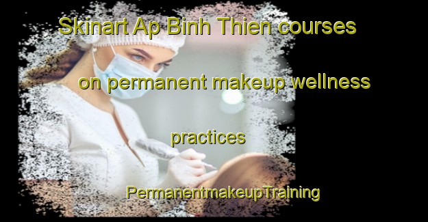 Skinart Ap Binh Thien courses on permanent makeup wellness practices | #PermanentmakeupTraining #PermanentmakeupClasses #SkinartTraining-Vietnam