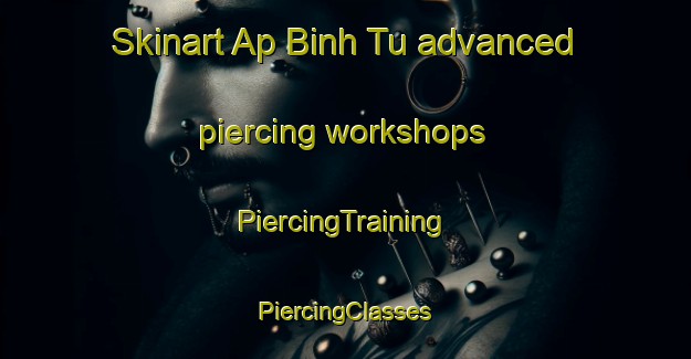 Skinart Ap Binh Tu advanced piercing workshops | #PiercingTraining #PiercingClasses #SkinartTraining-Vietnam