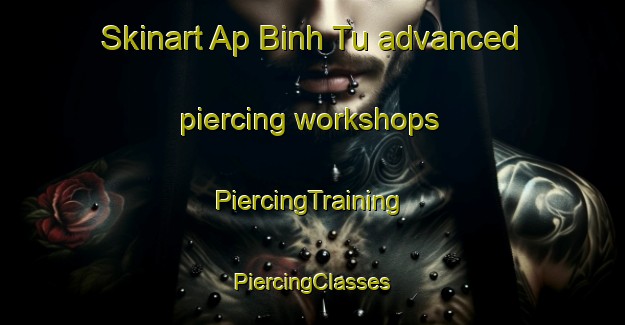 Skinart Ap Binh Tu advanced piercing workshops | #PiercingTraining #PiercingClasses #SkinartTraining-Vietnam