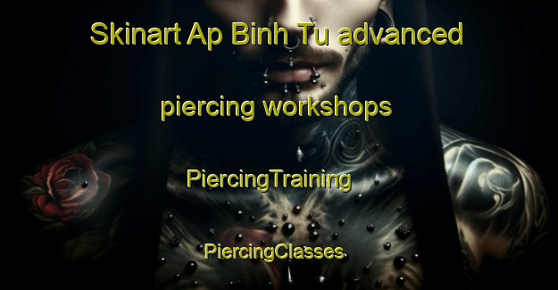 Skinart Ap Binh Tu advanced piercing workshops | PiercingTraining | PiercingClasses | SkinartTraining-Vietnam