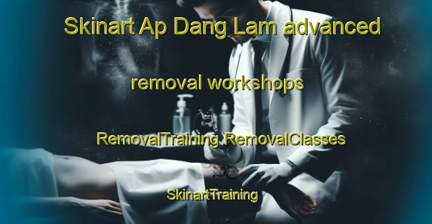 Skinart Ap Dang Lam advanced removal workshops | #RemovalTraining #RemovalClasses #SkinartTraining-Vietnam