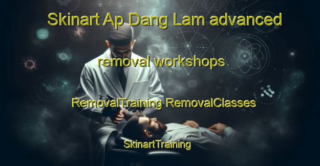 Skinart Ap Dang Lam advanced removal workshops | #RemovalTraining #RemovalClasses #SkinartTraining-Vietnam