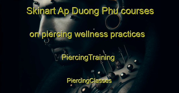 Skinart Ap Duong Phu courses on piercing wellness practices | #PiercingTraining #PiercingClasses #SkinartTraining-Vietnam