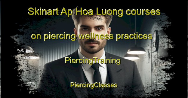 Skinart Ap Hoa Luong courses on piercing wellness practices | #PiercingTraining #PiercingClasses #SkinartTraining-Vietnam