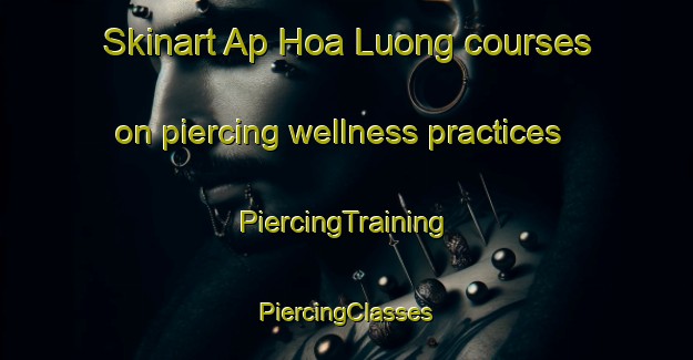 Skinart Ap Hoa Luong courses on piercing wellness practices | #PiercingTraining #PiercingClasses #SkinartTraining-Vietnam