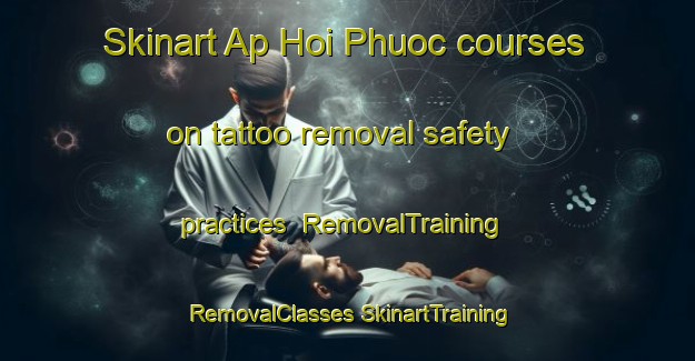 Skinart Ap Hoi Phuoc courses on tattoo removal safety practices | #RemovalTraining #RemovalClasses #SkinartTraining-Vietnam