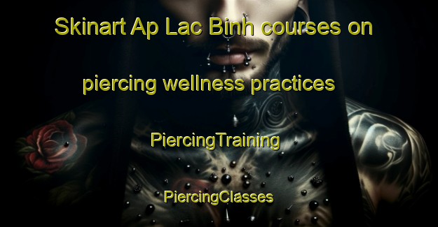 Skinart Ap Lac Binh courses on piercing wellness practices | #PiercingTraining #PiercingClasses #SkinartTraining-Vietnam