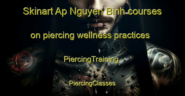 Skinart Ap Nguyen Binh courses on piercing wellness practices | #PiercingTraining #PiercingClasses #SkinartTraining-Vietnam