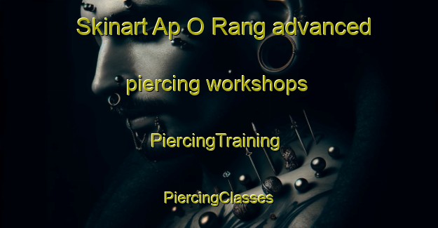 Skinart Ap O Rang advanced piercing workshops | #PiercingTraining #PiercingClasses #SkinartTraining-Vietnam