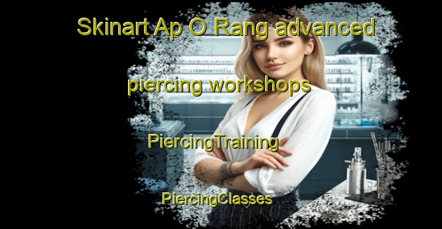 Skinart Ap O Rang advanced piercing workshops | PiercingTraining | PiercingClasses | SkinartTraining-Vietnam