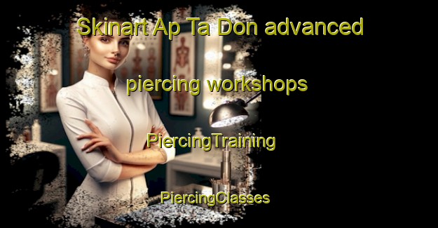 Skinart Ap Ta Don advanced piercing workshops | PiercingTraining | PiercingClasses | SkinartTraining-Vietnam