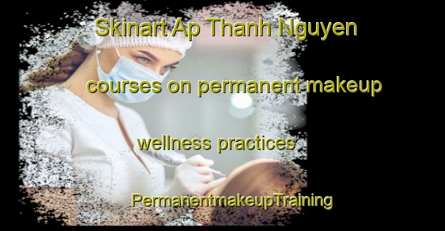 Skinart Ap Thanh Nguyen courses on permanent makeup wellness practices | #PermanentmakeupTraining #PermanentmakeupClasses #SkinartTraining-Vietnam