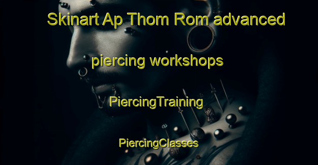 Skinart Ap Thom Rom advanced piercing workshops | #PiercingTraining #PiercingClasses #SkinartTraining-Vietnam