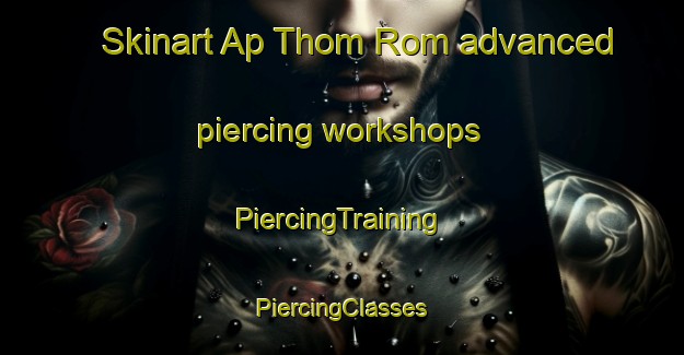 Skinart Ap Thom Rom advanced piercing workshops | #PiercingTraining #PiercingClasses #SkinartTraining-Vietnam