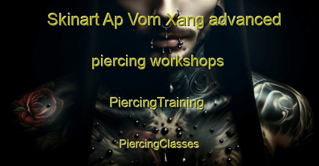 Skinart Ap Vom Xang advanced piercing workshops | #PiercingTraining #PiercingClasses #SkinartTraining-Vietnam