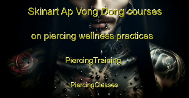 Skinart Ap Vong Dong courses on piercing wellness practices | #PiercingTraining #PiercingClasses #SkinartTraining-Vietnam