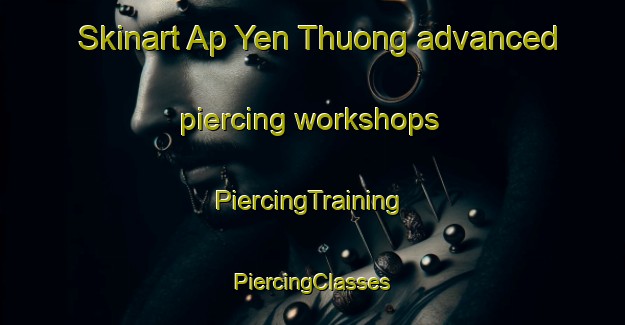 Skinart Ap Yen Thuong advanced piercing workshops | #PiercingTraining #PiercingClasses #SkinartTraining-Vietnam