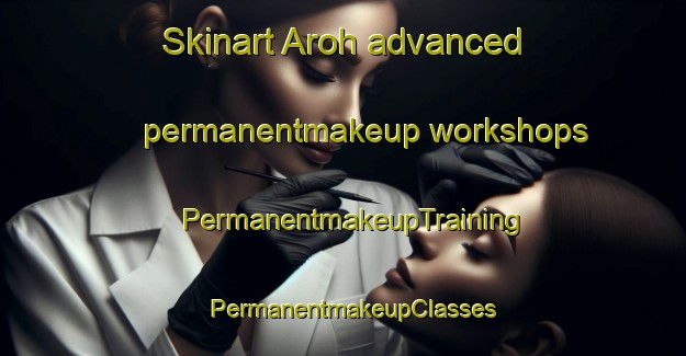 Skinart Aroh advanced permanentmakeup workshops | PermanentmakeupTraining | PermanentmakeupClasses | SkinartTraining-Vietnam